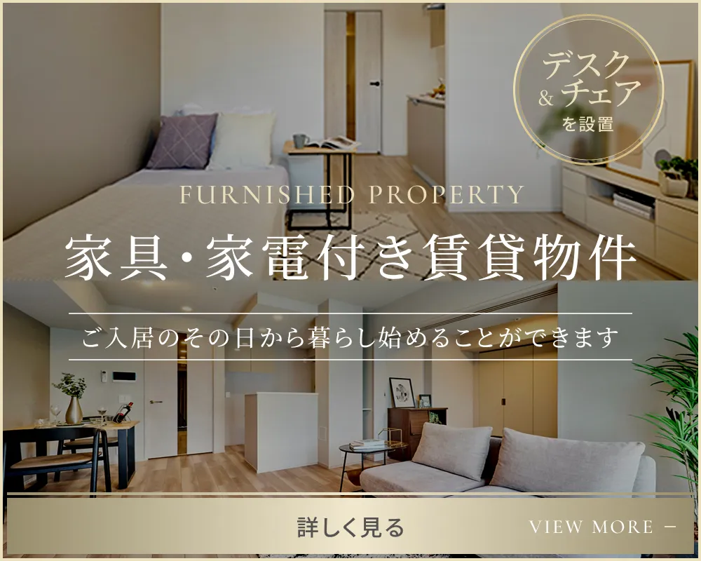 FURNISHED PROPERTY 家具・家電付き賃貸物件 ご入居のその日から暮らし始めることができます（全物件にデスク＆チェアを設置） 詳しく見る